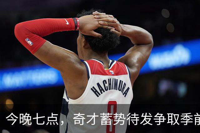 今晚七点，奇才蓄势待发争取季前赛第二场胜利！